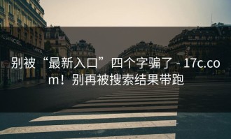 别被“最新入口”四个字骗了 - 17c.com！别再被搜索结果带跑