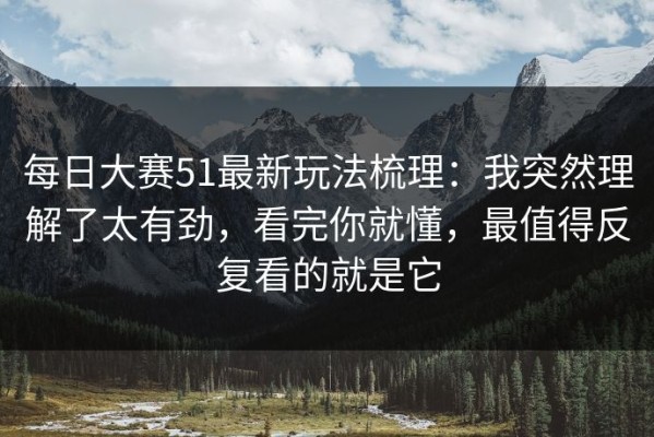 每日大赛51最新玩法梳理：我突然理解了太有劲，看完你就懂，最值得反复看的就是它