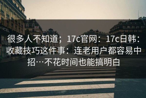 很多人不知道；17c官网：17c日韩：收藏技巧这件事：连老用户都容易中招…不花时间也能搞明白