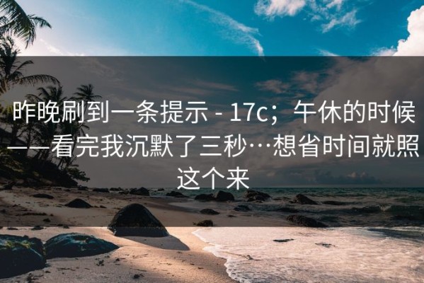 昨晚刷到一条提示 - 17c；午休的时候——看完我沉默了三秒…想省时间就照这个来