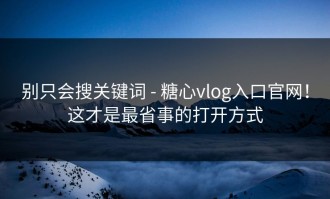 别只会搜关键词 - 糖心vlog入口官网！这才是最省事的打开方式