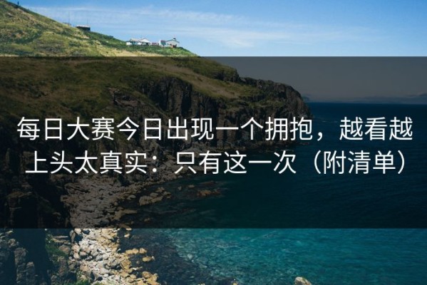 每日大赛今日出现一个拥抱，越看越上头太真实：只有这一次（附清单）