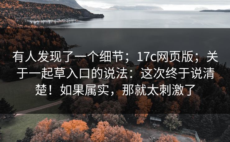 有人发现了一个细节；17c网页版；关于一起草入口的说法：这次终于说清楚！如果属实，那就太刺激了