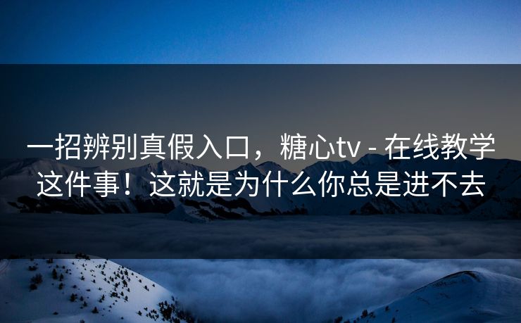 一招辨别真假入口,糖心tv - 在线教学这件事!这就是为什么你总是进不去 一招辨别真假入口,糖心tv - 在线教学这件事!这就是为什么你总是进不去