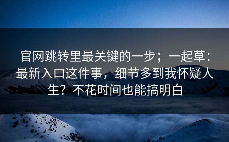 官网跳转里最关键的一步；一起草：最新入口这件事，细节多到我怀疑人生？不花时间也能搞明白