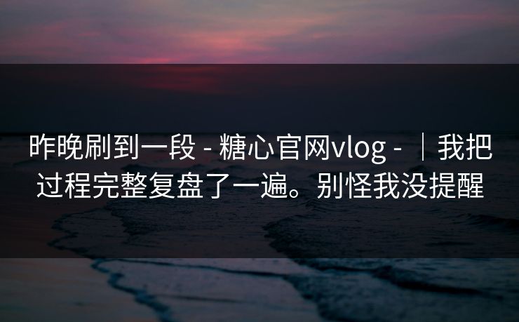 昨晚刷到一段 - 糖心官网vlog - ｜我把过程完整复盘了一遍。别怪我没提醒