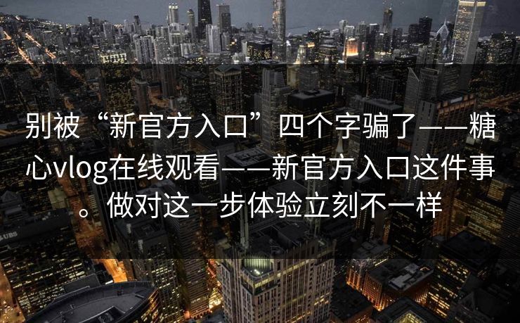 别被“新官方入口”四个字骗了——糖心vlog在线观看——新官方入口这件事。做对这一步体验立刻不一样