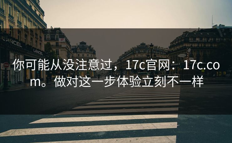 你可能从没注意过，17c官网：17c.com。做对这一步体验立刻不一样