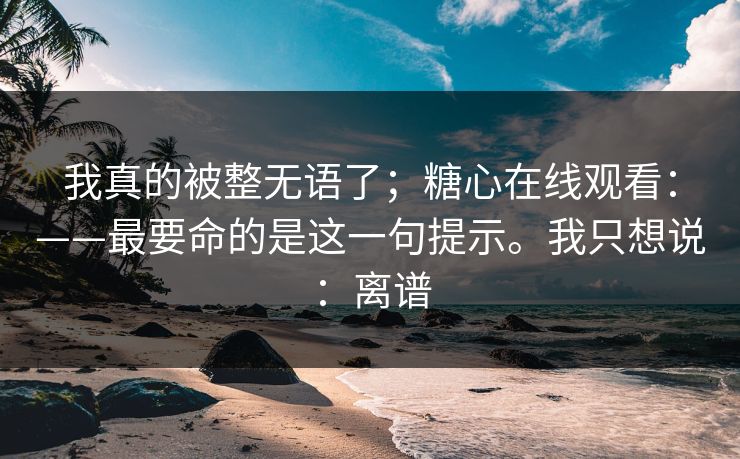 我真的被整无语了;糖心在线观看:——最要命的是这一句提示。我只想说:离谱 我真的被整无语了;糖心在线观看:——最要命的是这一句提示。我只想说:离谱