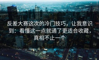 反差大赛这次的冷门技巧，让我意识到：看懂这一点就通了更适合收藏，真相不止一个