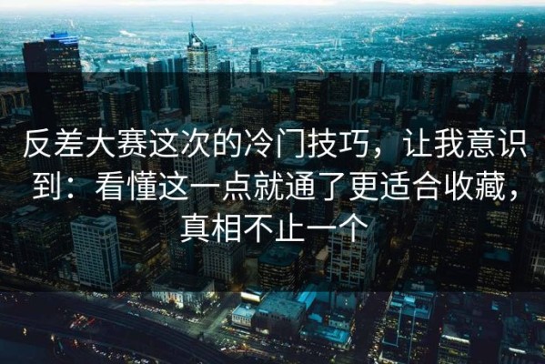 反差大赛这次的冷门技巧，让我意识到：看懂这一点就通了更适合收藏，真相不止一个