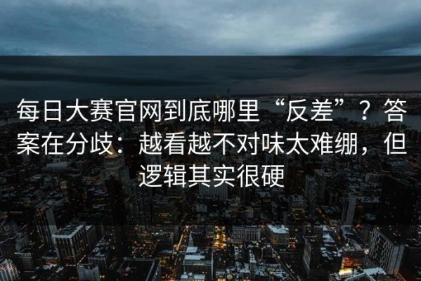 每日大赛官网到底哪里“反差”？答案在分歧：越看越不对味太难绷，但逻辑其实很硬