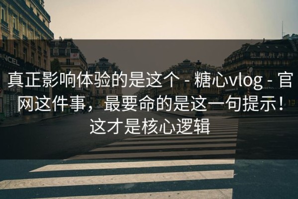 真正影响体验的是这个 - 糖心vlog - 官网这件事，最要命的是这一句提示！这才是核心逻辑