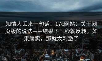 知情人丢来一句话：17c网站：关于网页版的说法——结果下一秒就反转。如果属实，那就太刺激了