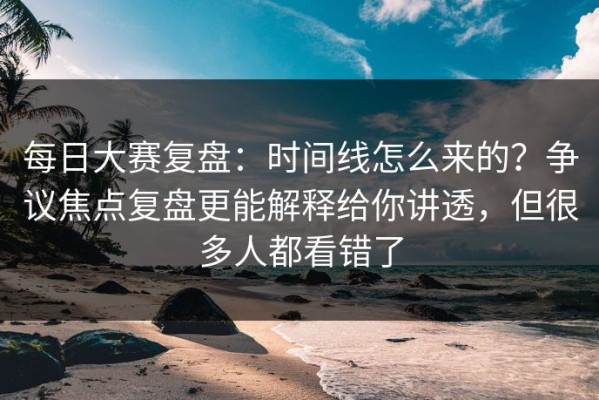每日大赛复盘：时间线怎么来的？争议焦点复盘更能解释给你讲透，但很多人都看错了