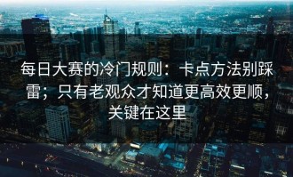 每日大赛的冷门规则：卡点方法别踩雷；只有老观众才知道更高效更顺，关键在这里