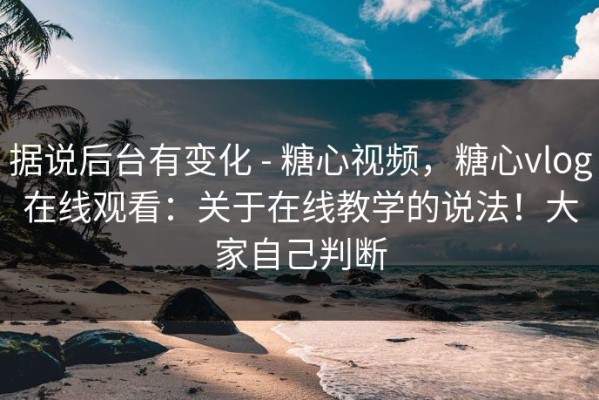 据说后台有变化 - 糖心视频，糖心vlog在线观看：关于在线教学的说法！大家自己判断