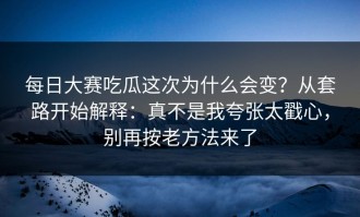 每日大赛吃瓜这次为什么会变？从套路开始解释：真不是我夸张太戳心，别再按老方法来了