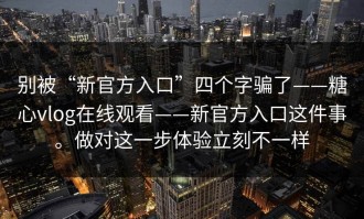 别被“新官方入口”四个字骗了——糖心vlog在线观看——新官方入口这件事。做对这一步体验立刻不一样