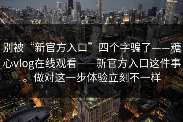 别被“新官方入口”四个字骗了——糖心vlog在线观看——新官方入口这件事。做对这一步体验立刻不一样