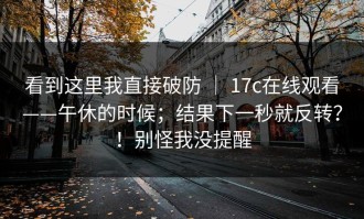 看到这里我直接破防 ｜ 17c在线观看——午休的时候；结果下一秒就反转？！别怪我没提醒
