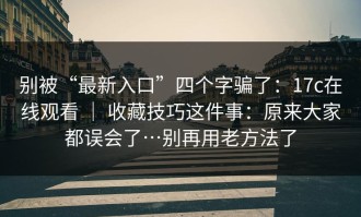 别被“最新入口”四个字骗了：17c在线观看 ｜ 收藏技巧这件事：原来大家都误会了…别再用老方法了