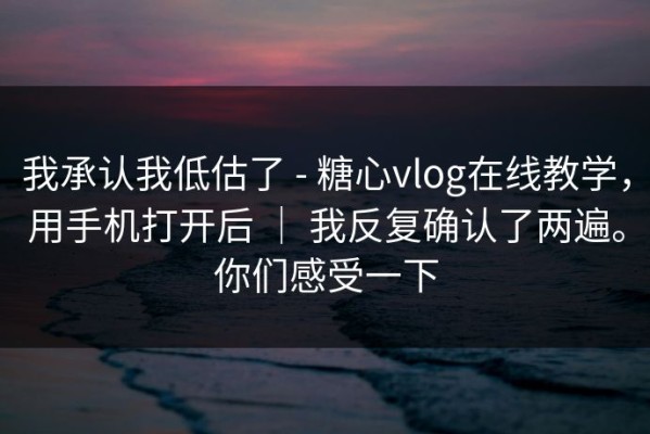 我承认我低估了 - 糖心vlog在线教学，用手机打开后 ｜ 我反复确认了两遍。你们感受一下