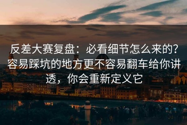 反差大赛复盘：必看细节怎么来的？容易踩坑的地方更不容易翻车给你讲透，你会重新定义它