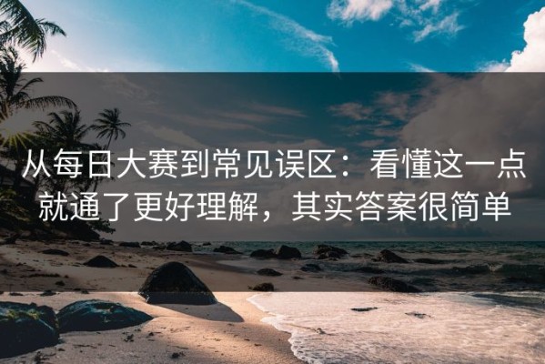 从每日大赛到常见误区：看懂这一点就通了更好理解，其实答案很简单