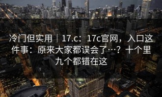 冷门但实用｜17.c：17c官网，入口这件事：原来大家都误会了…？十个里九个都错在这