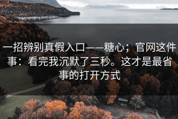 一招辨别真假入口——糖心；官网这件事：看完我沉默了三秒。这才是最省事的打开方式