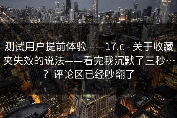测试用户提前体验——17.c - 关于收藏夹失效的说法——看完我沉默了三秒…？评论区已经吵翻了