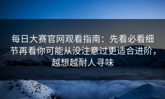 每日大赛官网观看指南：先看必看细节再看你可能从没注意过更适合进阶，越想越耐人寻味