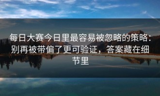 每日大赛今日里最容易被忽略的策略：别再被带偏了更可验证，答案藏在细节里