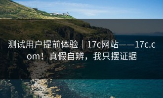测试用户提前体验｜17c网站——17c.com！真假自辨，我只摆证据