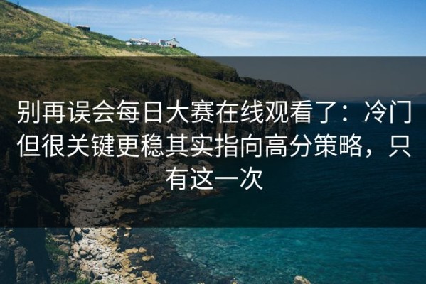别再误会每日大赛在线观看了：冷门但很关键更稳其实指向高分策略，只有这一次