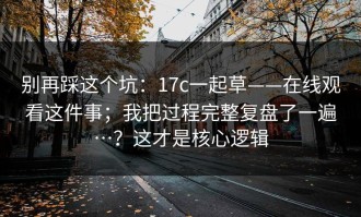 别再踩这个坑：17c一起草——在线观看这件事；我把过程完整复盘了一遍…？这才是核心逻辑