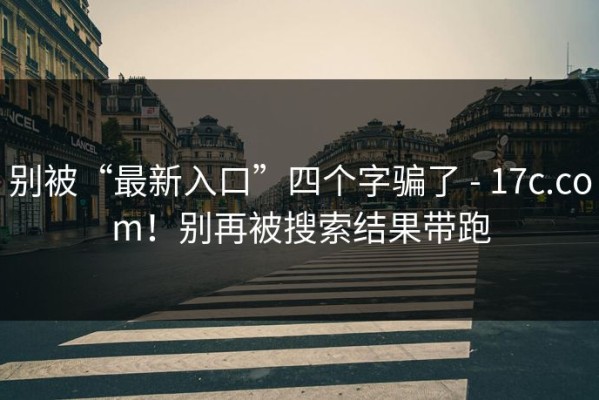 别被“最新入口”四个字骗了 - 17c.com！别再被搜索结果带跑