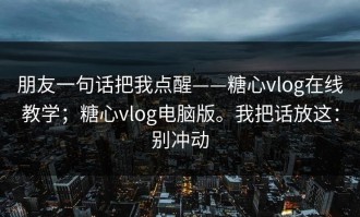 朋友一句话把我点醒——糖心vlog在线教学；糖心vlog电脑版。我把话放这：别冲动