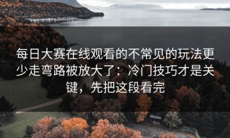 每日大赛在线观看的不常见的玩法更少走弯路被放大了：冷门技巧才是关键，先把这段看完