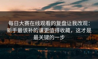每日大赛在线观看的复盘让我改观：新手最该补的课更值得收藏，这才是最关键的一步