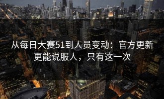 从每日大赛51到人员变动：官方更新更能说服人，只有这一次