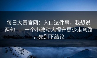 每日大赛官网：入口这件事，我想说两句——一个小改动大提升更少走弯路，先别下结论