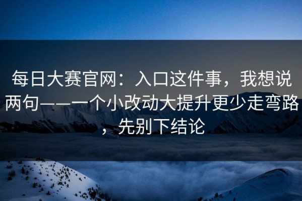 每日大赛官网：入口这件事，我想说两句——一个小改动大提升更少走弯路，先别下结论