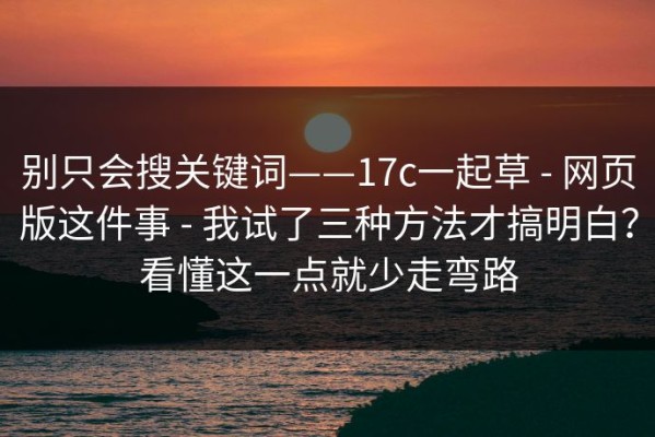 别只会搜关键词——17c一起草 - 网页版这件事 - 我试了三种方法才搞明白？看懂这一点就少走弯路