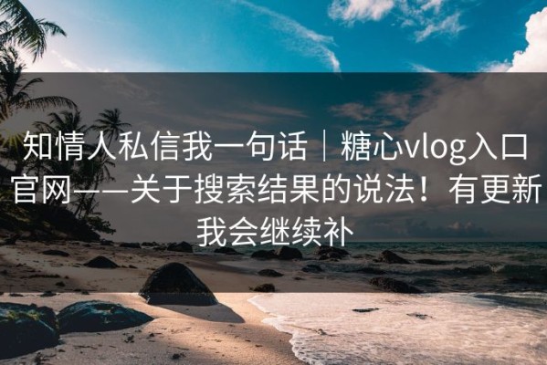 知情人私信我一句话｜糖心vlog入口官网——关于搜索结果的说法！有更新我会继续补