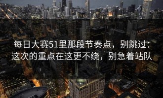 每日大赛51里那段节奏点，别跳过：这次的重点在这更不绕，别急着站队
