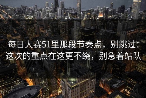 每日大赛51里那段节奏点，别跳过：这次的重点在这更不绕，别急着站队