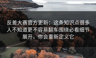 反差大赛官方更新：这条知识点很多人不知道更不容易翻车围绕必看细节展开，你会重新定义它