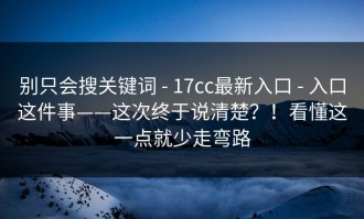 别只会搜关键词 - 17cc最新入口 - 入口这件事——这次终于说清楚？！看懂这一点就少走弯路
